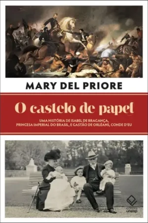 O castelo de papel: Uma história de Isabel de Bragança, princesa imperial do Brasil, e Gastão de Orléans, conde d’Eu | Mary Del Priore