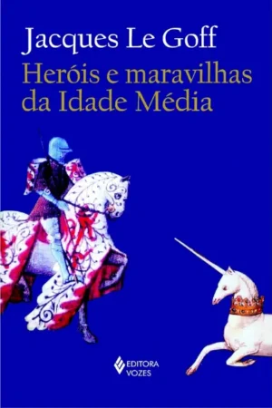 Heróis e maravilhas da Idade Média | Jacques Le Goff