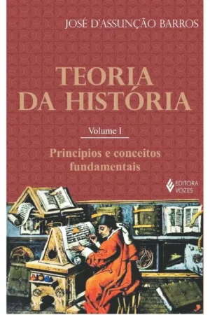 Teoria da história Vol. I: Princípios e conceitos fundamentais: Volume 1 (José D'Assunção Barros)