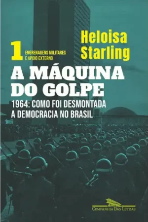 A máquina do golpe, vol. 1: Engrenagens militares e apoio externo: 1964: Como foi desmontada a democracia no Brasil