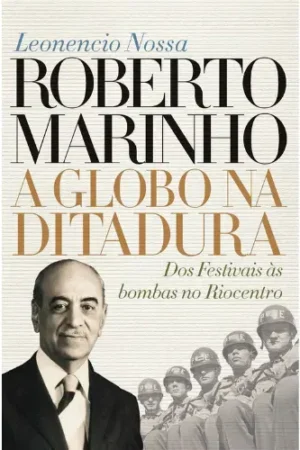 Roberto Marinho: a Globo na ditadura: Dos Festivais às bombas no Riocentro